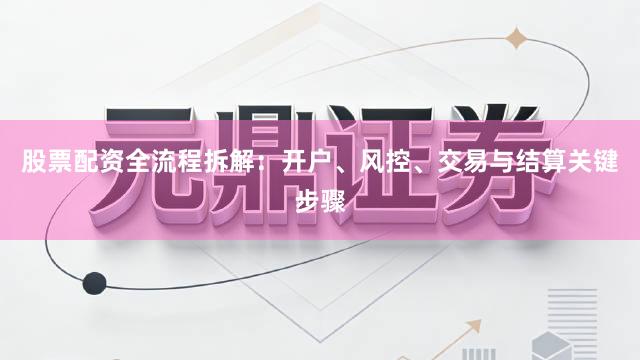 股票配资全流程拆解：开户、风控、交易与结算关键步骤
