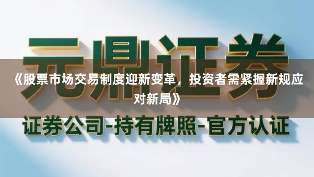 《股票市场交易制度迎新变革，投资者需紧握新规应对新局》