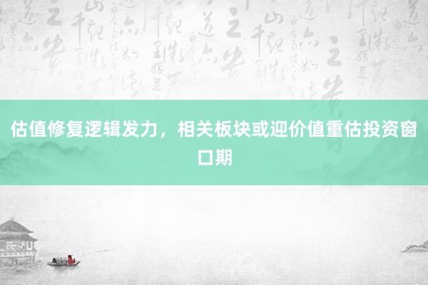 估值修复逻辑发力，相关板块或迎价值重估投资窗口期