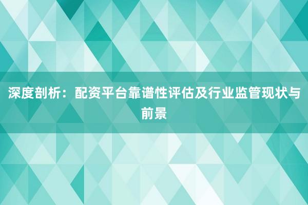深度剖析：配资平台靠谱性评估及行业监管现状与前景