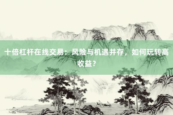 十倍杠杆在线交易：风险与机遇并存，如何玩转高收益？
