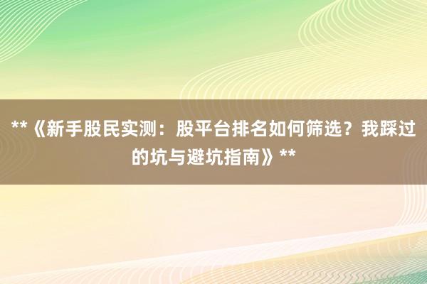 **《新手股民实测：股平台排名如何筛选？我踩过的坑与避坑指南》**