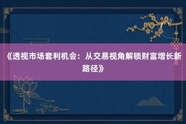 《透视市场套利机会：从交易视角解锁财富增长新路径》