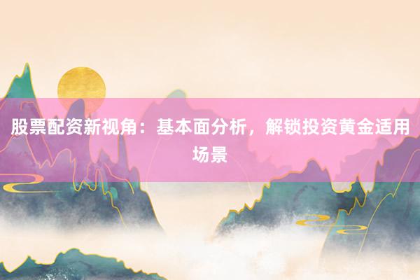 股票配资新视角：基本面分析，解锁投资黄金适用场景