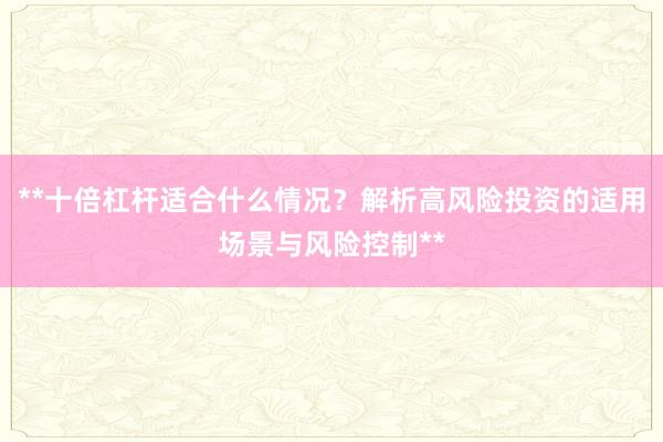 **十倍杠杆适合什么情况？解析高风险投资的适用场景与风险控制**