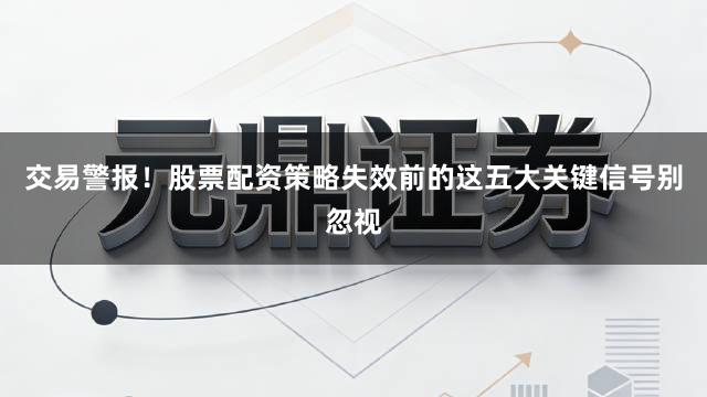交易警报！股票配资策略失效前的这五大关键信号别忽视