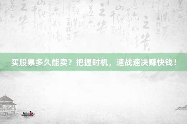 买股票多久能卖？把握时机，速战速决赚快钱！
