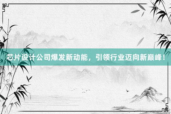 芯片设计公司爆发新动能，引领行业迈向新巅峰！