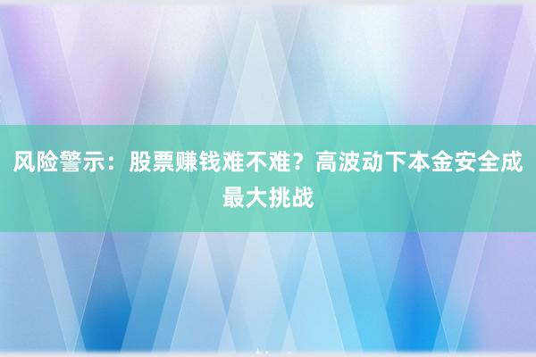 风险警示：股票赚钱难不难？高波动下本金安全成最大挑战