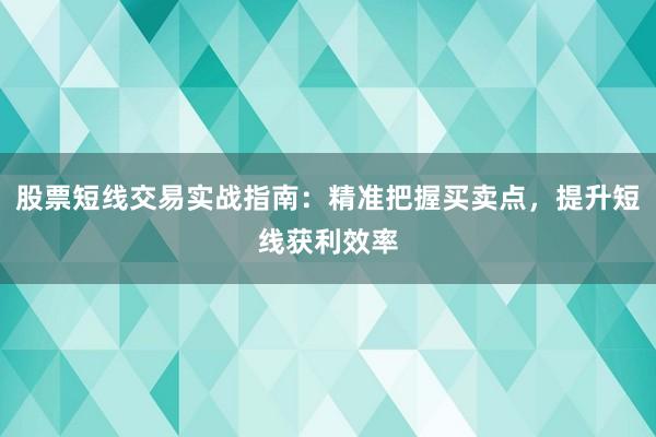 股票短线交易实战指南：精准把握买卖点，提升短线获利效率