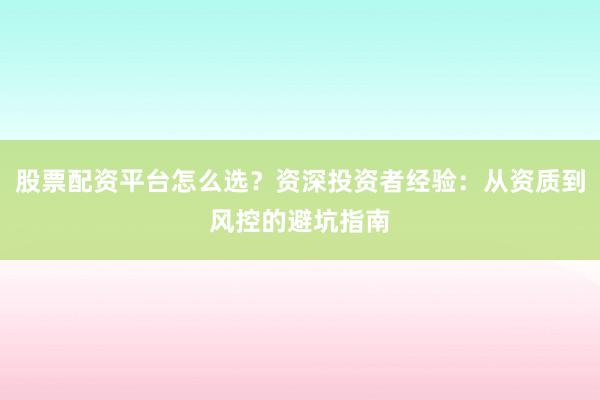股票配资平台怎么选？资深投资者经验：从资质到风控的避坑指南