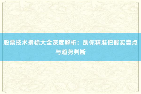 股票技术指标大全深度解析：助你精准把握买卖点与趋势判断