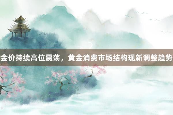 金价持续高位震荡，黄金消费市场结构现新调整趋势