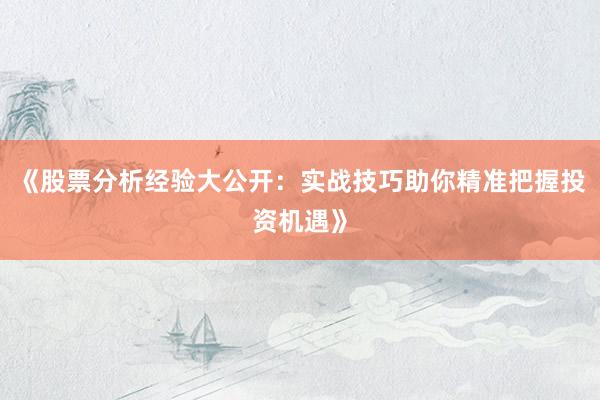 《股票分析经验大公开：实战技巧助你精准把握投资机遇》